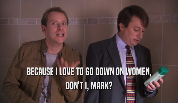 BECAUSE I LOVE TO GO DOWN ON WOMEN, DON'T I, MARK? 