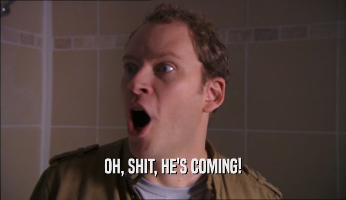 OH, SHIT, HE'S COMING!  