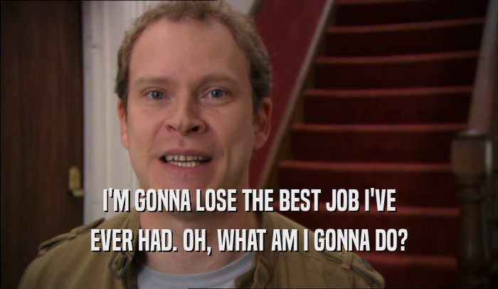I'M GONNA LOSE THE BEST JOB I'VE EVER HAD. OH, WHAT AM I GONNA DO? 