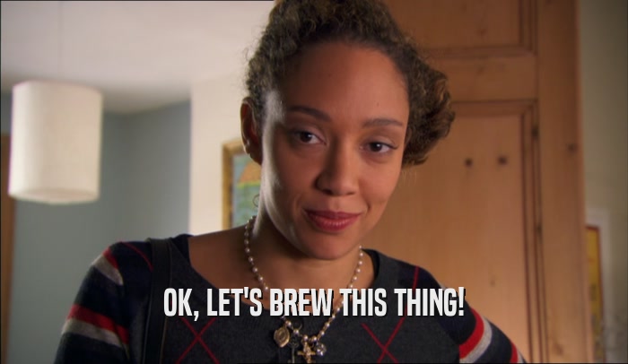 OK, LET'S BREW THIS THING!  