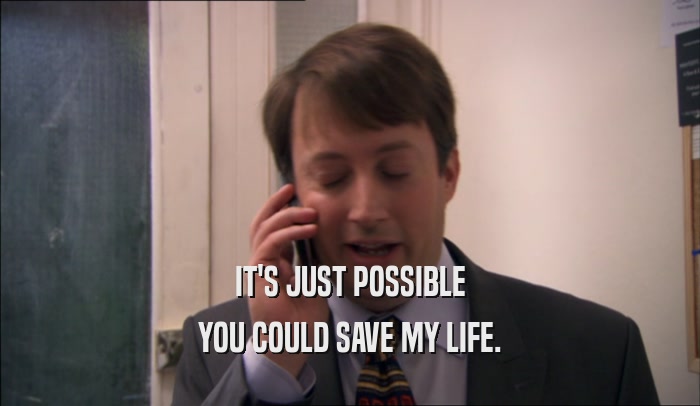 IT'S JUST POSSIBLE YOU COULD SAVE MY LIFE. 