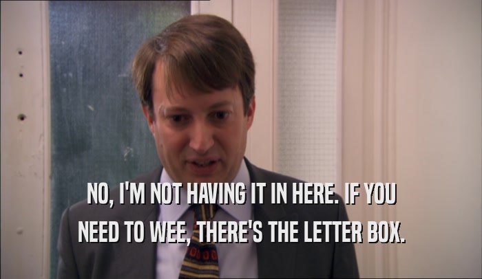 NO, I'M NOT HAVING IT IN HERE. IF YOU NEED TO WEE, THERE'S THE LETTER BOX. 