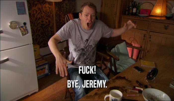 FUCK! BYE, JEREMY. 