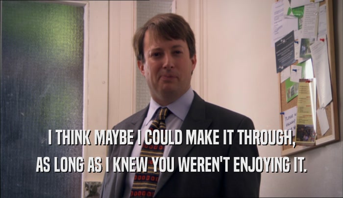 I THINK MAYBE I COULD MAKE IT THROUGH, AS LONG AS I KNEW YOU WEREN'T ENJOYING IT. 