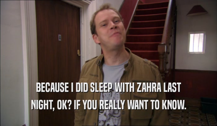 BECAUSE I DID SLEEP WITH ZAHRA LAST NIGHT, OK? IF YOU REALLY WANT TO KNOW. 