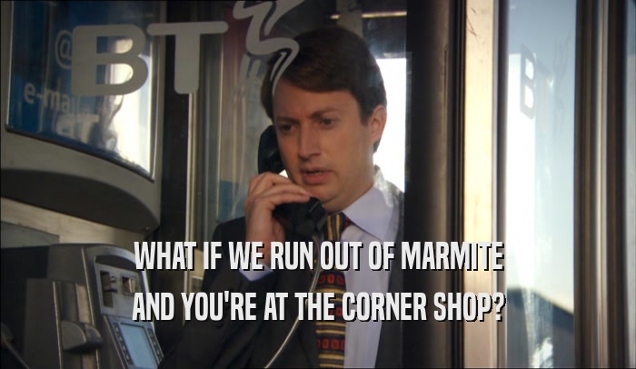 WHAT IF WE RUN OUT OF MARMITE AND YOU'RE AT THE CORNER SHOP? 