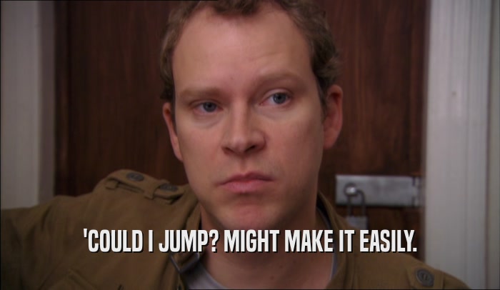'COULD I JUMP? MIGHT MAKE IT EASILY.  
