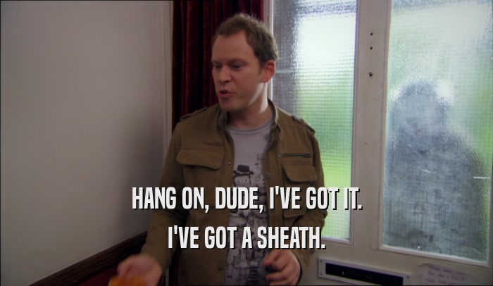 HANG ON, DUDE, I'VE GOT IT. I'VE GOT A SHEATH. 