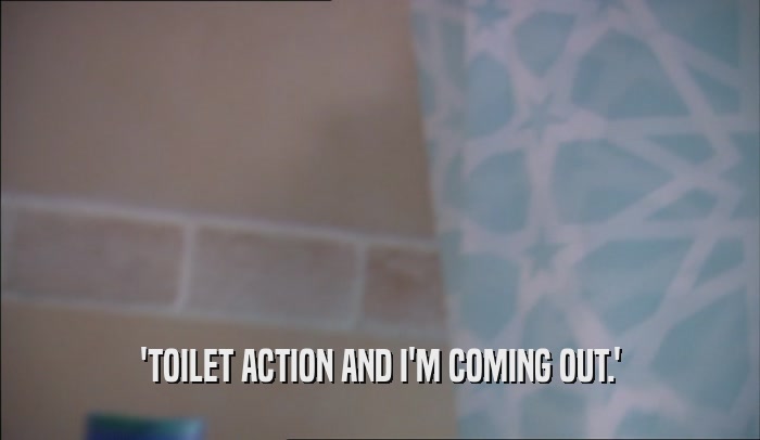 'TOILET ACTION AND I'M COMING OUT.'  