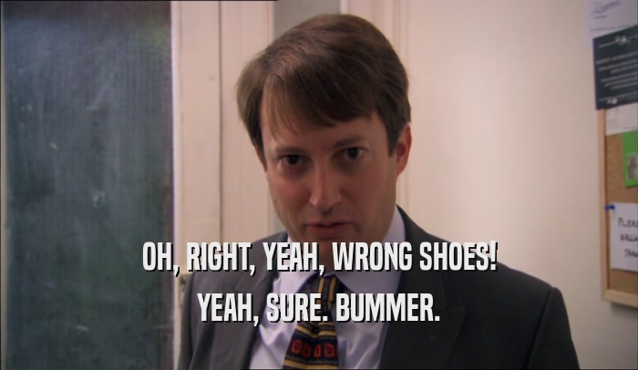 OH, RIGHT, YEAH, WRONG SHOES! YEAH, SURE. BUMMER. 