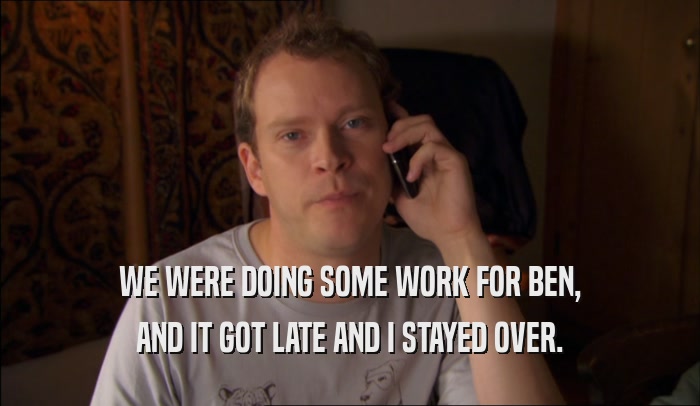 WE WERE DOING SOME WORK FOR BEN, AND IT GOT LATE AND I STAYED OVER. 