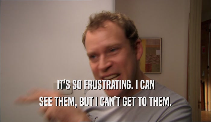 IT'S SO FRUSTRATING. I CAN SEE THEM, BUT I CAN'T GET TO THEM. 