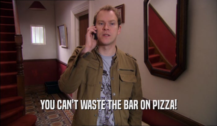 YOU CAN'T WASTE THE BAR ON PIZZA!
  