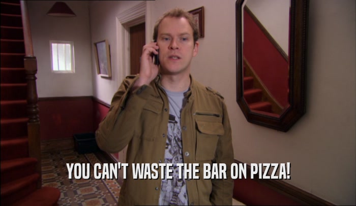 YOU CAN'T WASTE THE BAR ON PIZZA!  