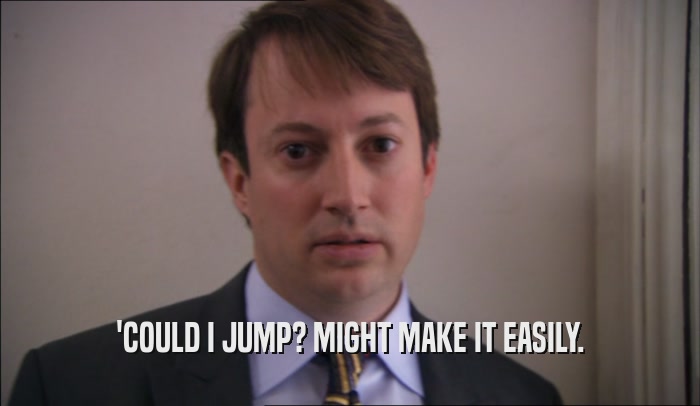 'COULD I JUMP? MIGHT MAKE IT EASILY.  