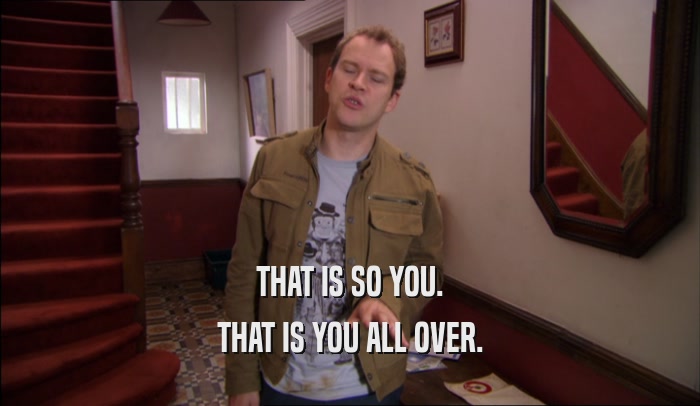 THAT IS SO YOU. THAT IS YOU ALL OVER. 