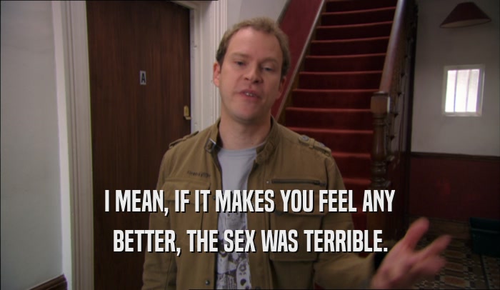 I MEAN, IF IT MAKES YOU FEEL ANY BETTER, THE SEX WAS TERRIBLE. 