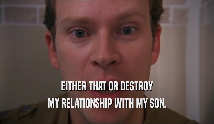 EITHER THAT OR DESTROY MY RELATIONSHIP WITH MY SON. 