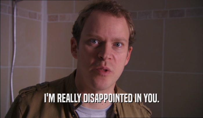 I'M REALLY DISAPPOINTED IN YOU.  