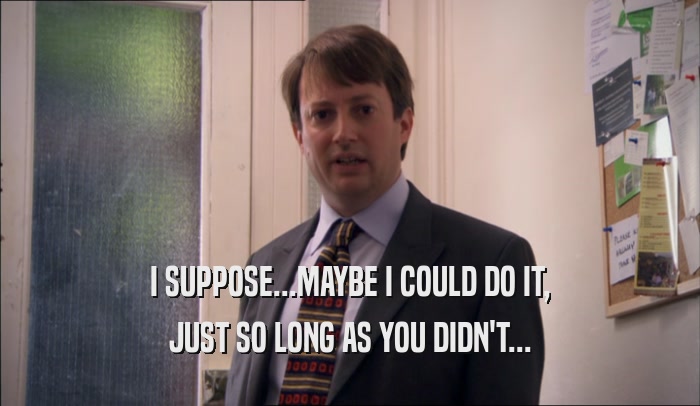 I SUPPOSE...MAYBE I COULD DO IT, JUST SO LONG AS YOU DIDN'T... 