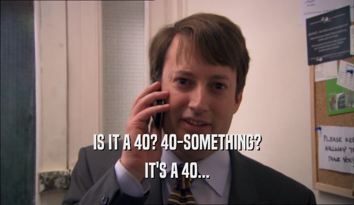 IS IT A 40? 40-SOMETHING? IT'S A 40... 