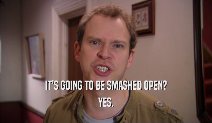 IT'S GOING TO BE SMASHED OPEN?
 YES.
 
