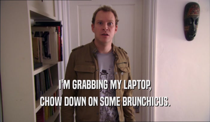 I'M GRABBING MY LAPTOP, CHOW DOWN ON SOME BRUNCHICUS. 