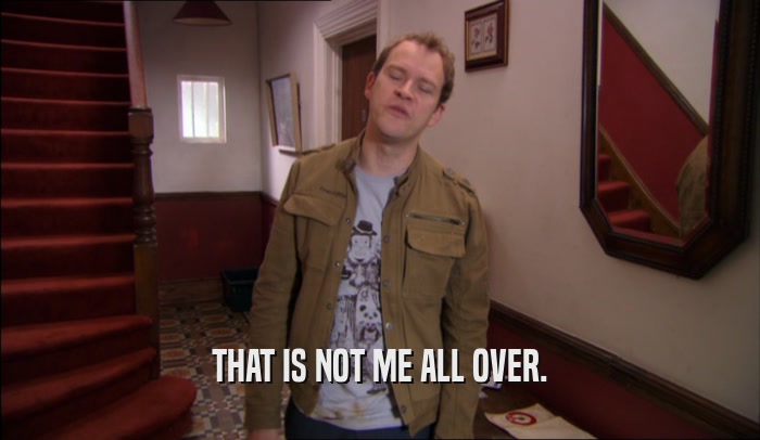 THAT IS NOT ME ALL OVER.  