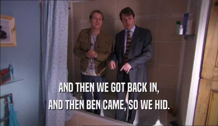 AND THEN WE GOT BACK IN, AND THEN BEN CAME, SO WE HID. 