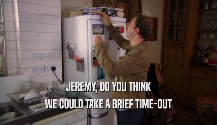 JEREMY, DO YOU THINK WE COULD TAKE A BRIEF TIME-OUT 