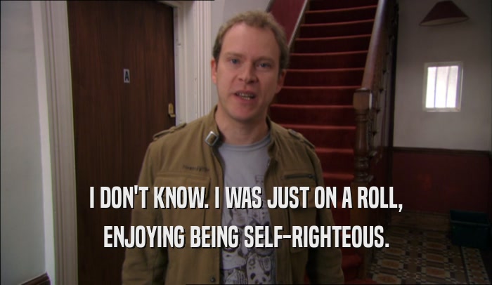 I DON'T KNOW. I WAS JUST ON A ROLL, ENJOYING BEING SELF-RIGHTEOUS. 