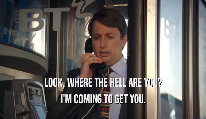 LOOK, WHERE THE HELL ARE YOU? I'M COMING TO GET YOU. 