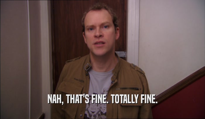 NAH, THAT'S FINE. TOTALLY FINE.  