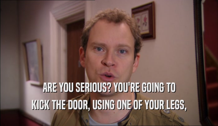ARE YOU SERIOUS? YOU'RE GOING TO KICK THE DOOR, USING ONE OF YOUR LEGS, 