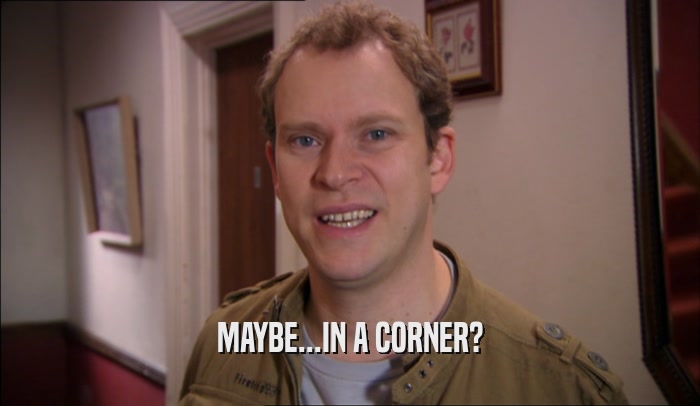 MAYBE...IN A CORNER?  