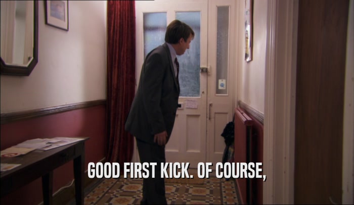 GOOD FIRST KICK. OF COURSE,  
