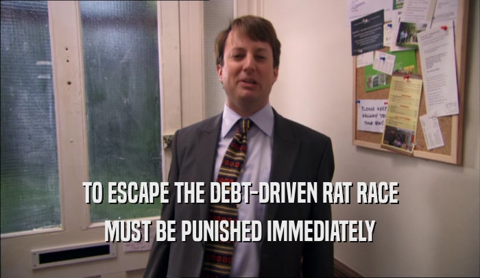 TO ESCAPE THE DEBT-DRIVEN RAT RACE MUST BE PUNISHED IMMEDIATELY 