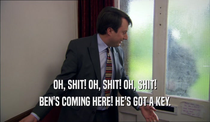 OH, SHIT! OH, SHIT! OH, SHIT! BEN'S COMING HERE! HE'S GOT A KEY. 