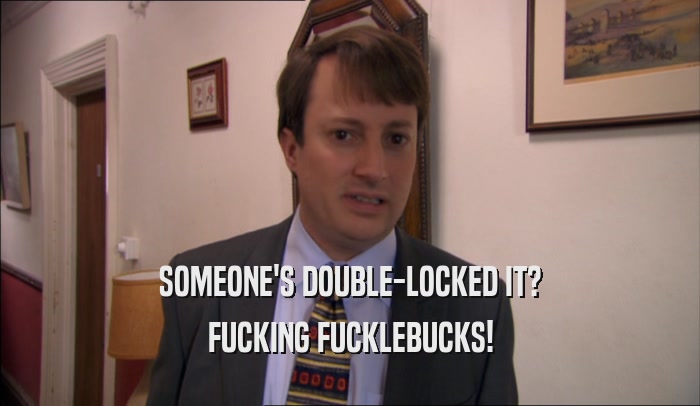 SOMEONE'S DOUBLE-LOCKED IT? FUCKING FUCKLEBUCKS! 