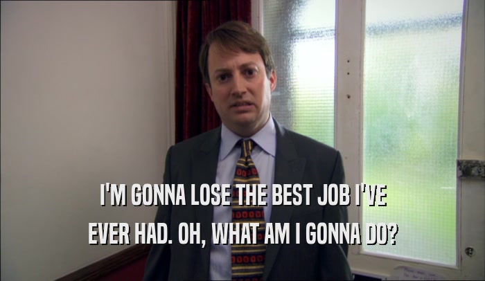 I'M GONNA LOSE THE BEST JOB I'VE EVER HAD. OH, WHAT AM I GONNA DO? 