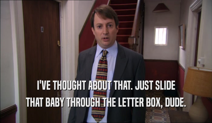 I'VE THOUGHT ABOUT THAT. JUST SLIDE THAT BABY THROUGH THE LETTER BOX, DUDE. 