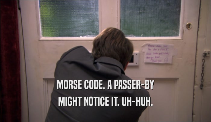 MORSE CODE. A PASSER-BY MIGHT NOTICE IT. UH-HUH. 