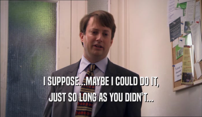 I SUPPOSE...MAYBE I COULD DO IT, JUST SO LONG AS YOU DIDN'T... 