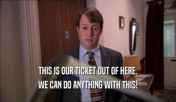 THIS IS OUR TICKET OUT OF HERE. WE CAN DO ANYTHING WITH THIS! 