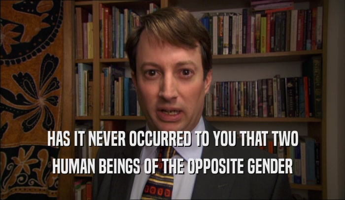 HAS IT NEVER OCCURRED TO YOU THAT TWO HUMAN BEINGS OF THE OPPOSITE GENDER 