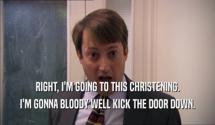 RIGHT, I'M GOING TO THIS CHRISTENING. I'M GONNA BLOODY WELL KICK THE DOOR DOWN. 