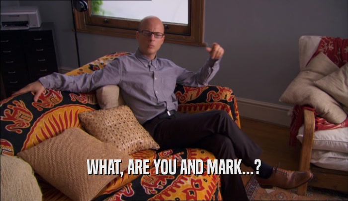 WHAT, ARE YOU AND MARK...?
  