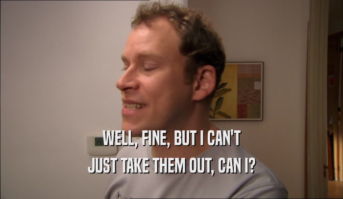 WELL, FINE, BUT I CAN'T JUST TAKE THEM OUT, CAN I? 