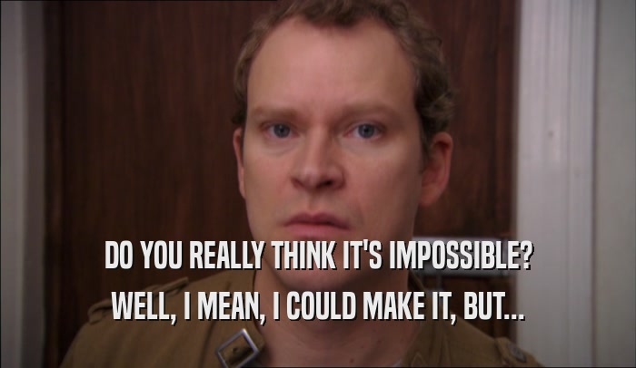 DO YOU REALLY THINK IT'S IMPOSSIBLE? WELL, I MEAN, I COULD MAKE IT, BUT... 