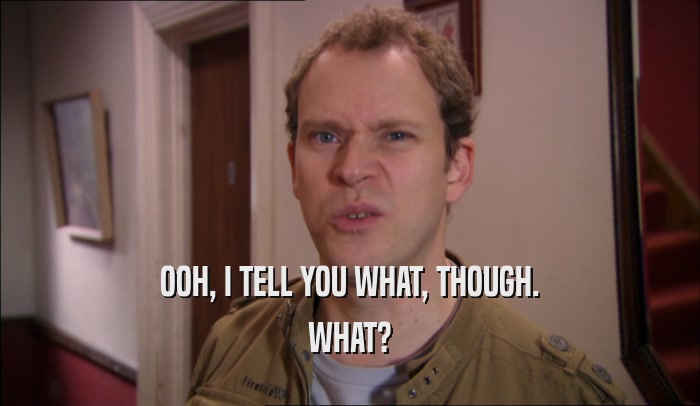 OOH, I TELL YOU WHAT, THOUGH. WHAT? 